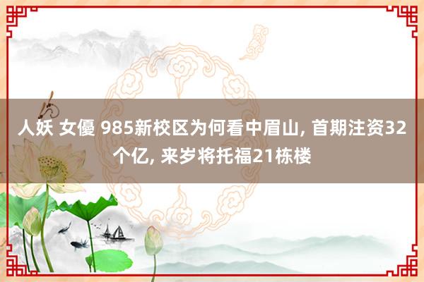 人妖 女優 985新校区为何看中眉山， 首期注资32个亿， 来岁将托福21栋楼