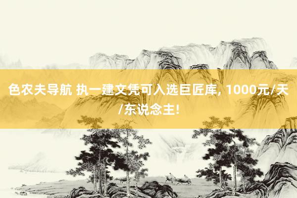 色农夫导航 执一建文凭可入选巨匠库， 1000元/天/东说念主!