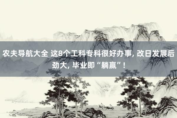 农夫导航大全 这8个工科专科很好办事， 改日发展后劲大， 毕业即“躺赢”!