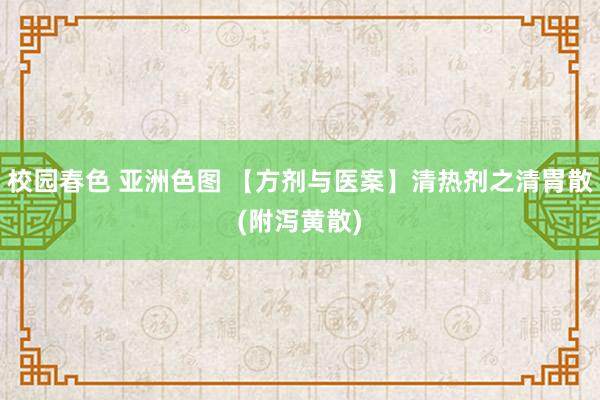 校园春色 亚洲色图 【方剂与医案】清热剂之清胃散(附泻黄散)