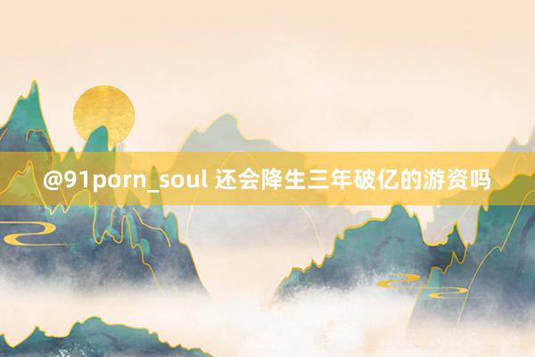 @91porn_soul 还会降生三年破亿的游资吗