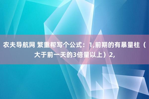 农夫导航网 繁重帮写个公式：1，前期的有暴量柱（大于前一天的3倍量以上）2，