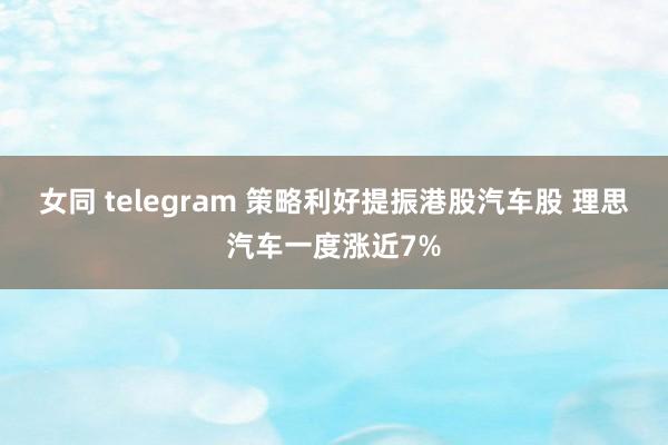 女同 telegram 策略利好提振港股汽车股 理思汽车一度涨近7%