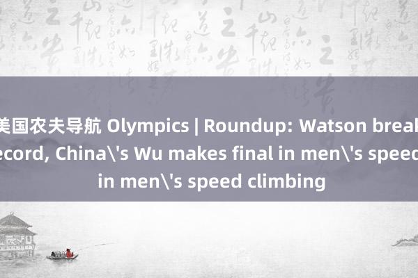 美国农夫导航 Olympics | Roundup: Watson breaks world record， China's Wu makes final in men's speed climbing