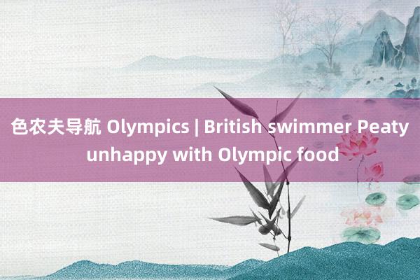 色农夫导航 Olympics | British swimmer Peaty unhappy with Olympic food