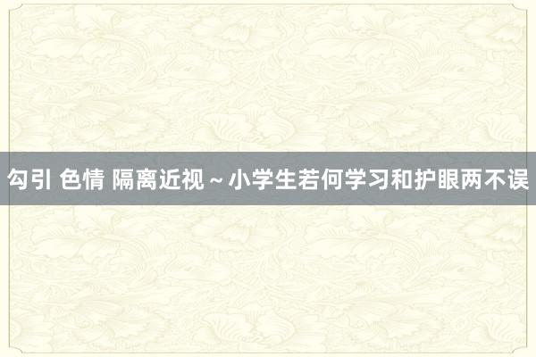 勾引 色情 隔离近视～小学生若何学习和护眼两不误