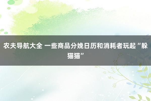 农夫导航大全 一些商品分娩日历和消耗者玩起“躲猫猫”