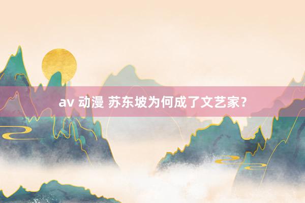 av 动漫 苏东坡为何成了文艺家？