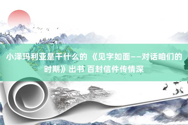 小泽玛利亚是干什么的 《见字如面——对话咱们的时期》出书 百封信件传情深