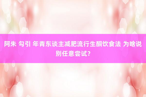 阿朱 勾引 年青东谈主减肥流行生酮饮食法 为啥说别任意尝试？