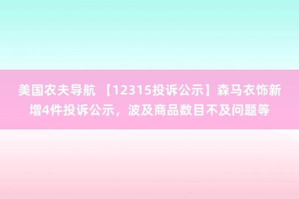 美国农夫导航 【12315投诉公示】森马衣饰新增4件投诉公示，波及商品数目不及问题等