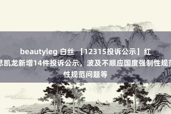 beautyleg 白丝 【12315投诉公示】红星好意思凯龙新增14件投诉公示，波及不顺应国度强制性规范问题等