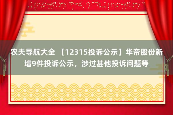 农夫导航大全 【12315投诉公示】华帝股份新增9件投诉公示，涉过甚他投诉问题等