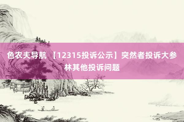 色农夫导航 【12315投诉公示】突然者投诉大参林其他投诉问题