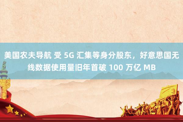 美国农夫导航 受 5G 汇集等身分股东，好意思国无线数据使用量旧年首破 100 万亿 MB