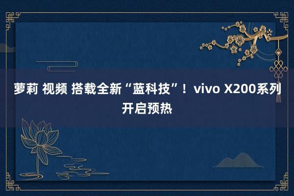 萝莉 视频 搭载全新“蓝科技”！vivo X200系列开启预热