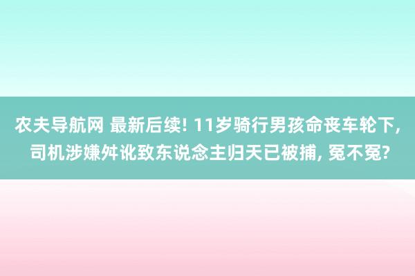 农夫导航网 最新后续! 11岁骑行男孩命丧车轮下， 司机涉嫌舛讹致东说念主归天已被捕， 冤不冤?