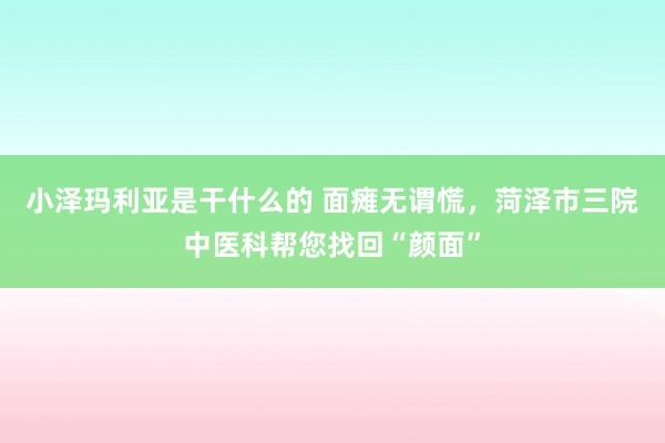 小泽玛利亚是干什么的 面瘫无谓慌，菏泽市三院中医科帮您找回“颜面”