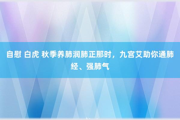 自慰 白虎 秋季养肺润肺正那时，九宫艾助你通肺经、强肺气