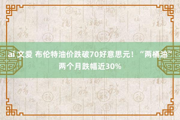 ai 文爱 布伦特油价跌破70好意思元！“两桶油”两个月跌幅近30%