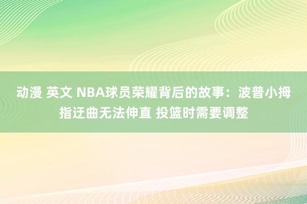 动漫 英文 NBA球员荣耀背后的故事：波普小拇指迂曲无法伸直 投篮时需要调整