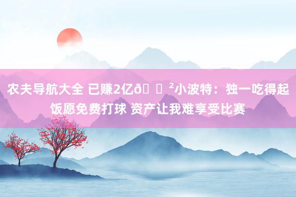 农夫导航大全 已赚2亿💲小波特：独一吃得起饭愿免费打球 资产让我难享受比赛