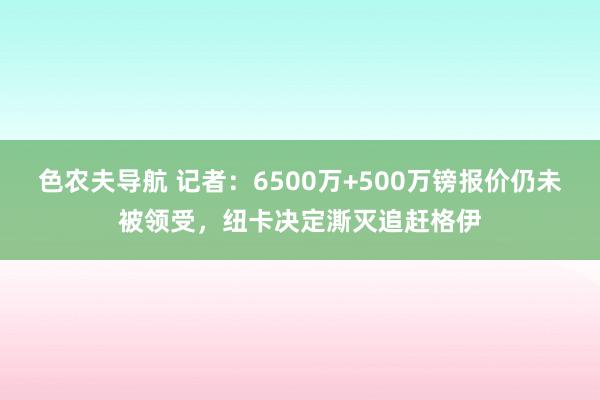 色农夫导航 记者：6500万+500万镑报价仍未被领受，纽卡决定澌灭追赶格伊