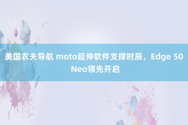 美国农夫导航 moto延伸软件支撑时辰，Edge 50 Neo领先开启