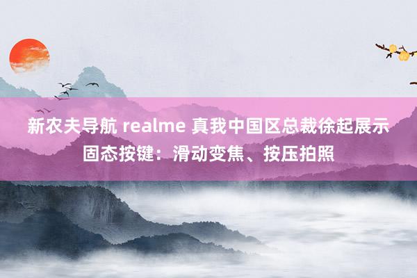 新农夫导航 realme 真我中国区总裁徐起展示固态按键：滑动变焦、按压拍照