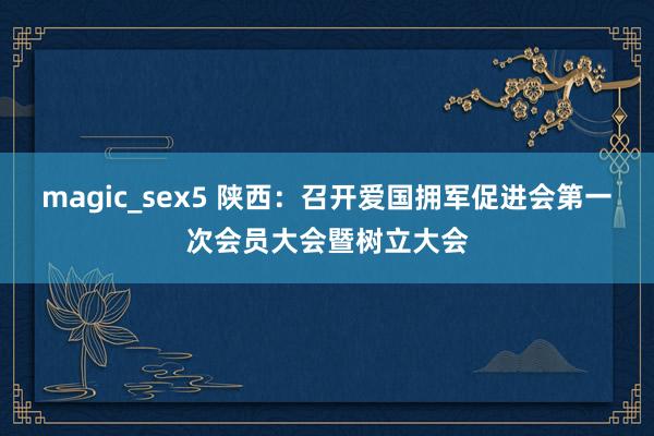 magic_sex5 陕西：召开爱国拥军促进会第一次会员大会暨树立大会