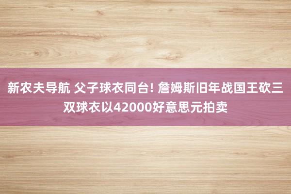 新农夫导航 父子球衣同台! 詹姆斯旧年战国王砍三双球衣以42000好意思元拍卖