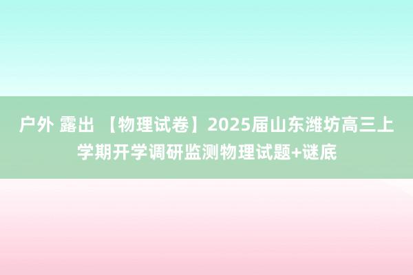 户外 露出 【物理试卷】2025届山东潍坊高三上学期开学调研监测物理试题+谜底