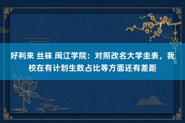 好利来 丝袜 闽江学院：对照改名大学圭表，我校在有计划生数占比等方面还有差距