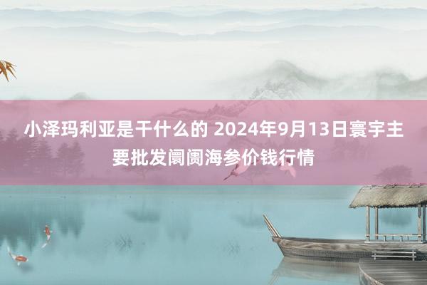 小泽玛利亚是干什么的 2024年9月13日寰宇主要批发阛阓海参价钱行情