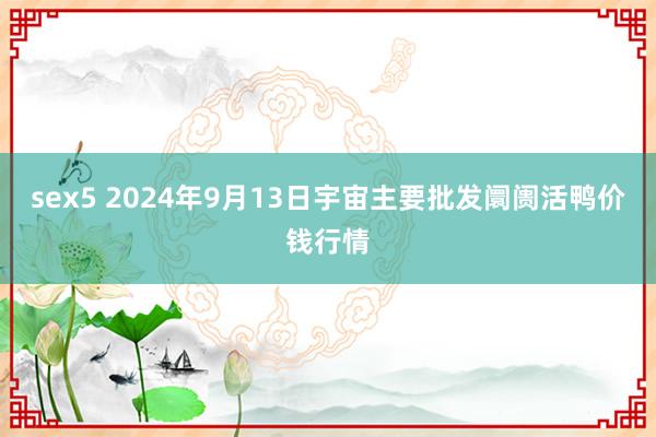 sex5 2024年9月13日宇宙主要批发阛阓活鸭价钱行情