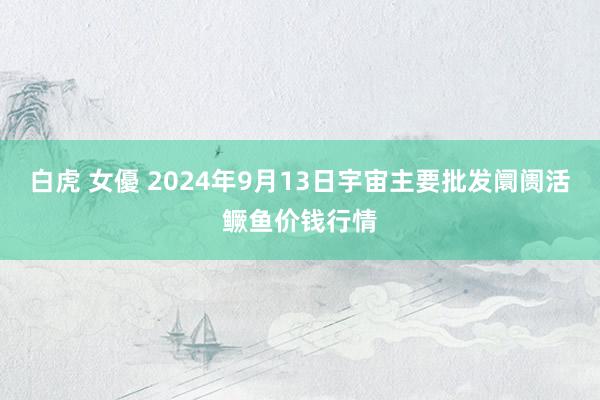 白虎 女優 2024年9月13日宇宙主要批发阛阓活鳜鱼价钱行情