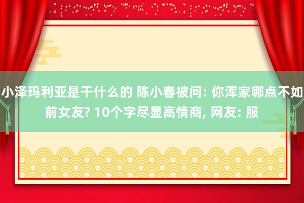 小泽玛利亚是干什么的 陈小春被问: 你浑家哪点不如前女友? 10个字尽显高情商， 网友: 服