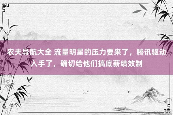 农夫导航大全 流量明星的压力要来了，腾讯驱动入手了，确切给他们搞底薪绩效制