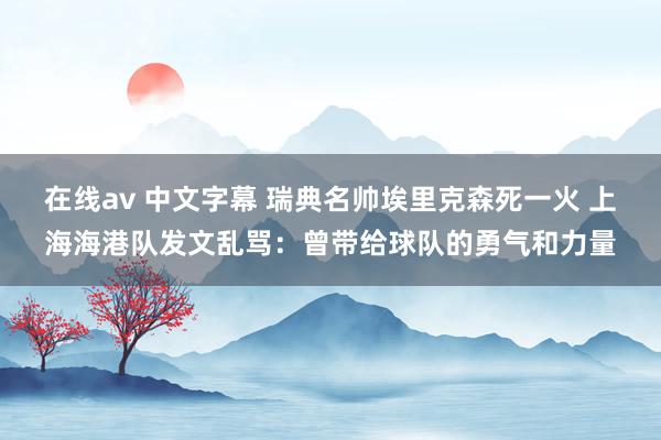 在线av 中文字幕 瑞典名帅埃里克森死一火 上海海港队发文乱骂：曾带给球队的勇气和力量