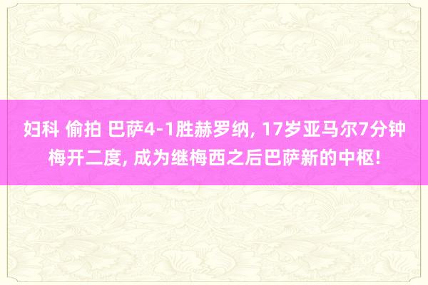 妇科 偷拍 巴萨4-1胜赫罗纳， 17岁亚马尔7分钟梅开二度， 成为继梅西之后巴萨新的中枢!