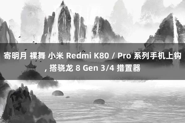 寄明月 裸舞 小米 Redmi K80 / Pro 系列手机上钩， 搭骁龙 8 Gen 3/4 措置器