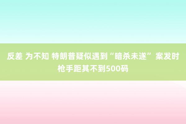 反差 为不知 特朗普疑似遇到“暗杀未遂” 案发时枪手距其不到500码