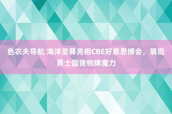 色农夫导航 海洋至尊亮相CBE好意思博会，展现男士国货物牌魔力