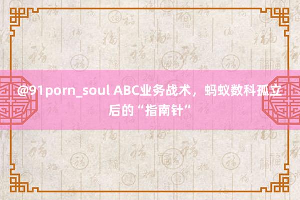 @91porn_soul ABC业务战术，蚂蚁数科孤立后的“指南针”