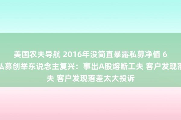 美国农夫导航 2016年没简直暴露私募净值 6年后遭罚？私募创举东说念主复兴：事出A股熔断工夫 客户发现落差太大投诉