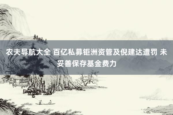 农夫导航大全 百亿私募钜洲资管及倪建达遭罚 未妥善保存基金费力