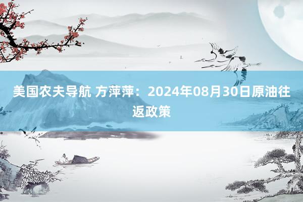 美国农夫导航 方萍萍：2024年08月30日原油往返政策