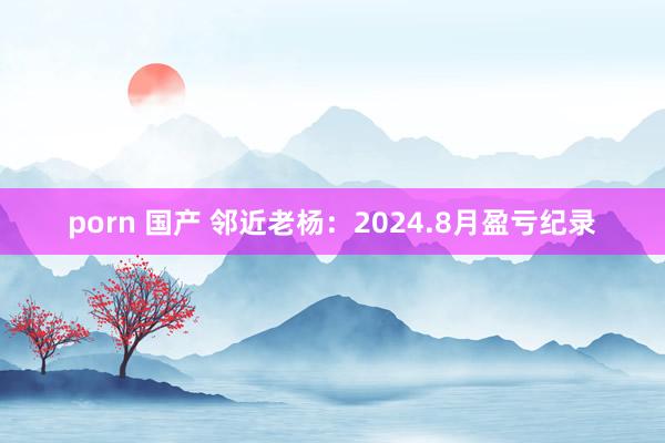 porn 国产 邻近老杨：2024.8月盈亏纪录