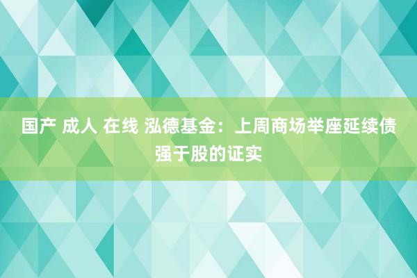 国产 成人 在线 泓德基金：上周商场举座延续债强于股的证实