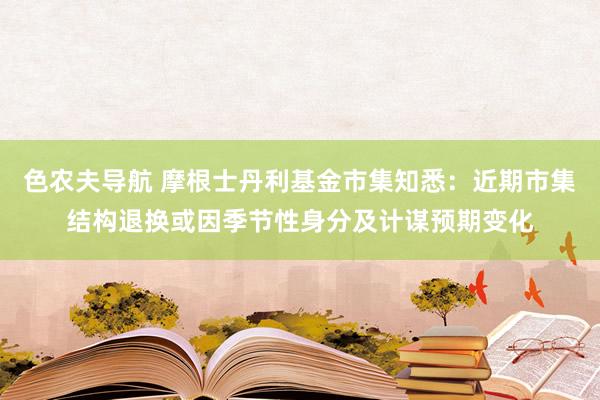 色农夫导航 摩根士丹利基金市集知悉：近期市集结构退换或因季节性身分及计谋预期变化